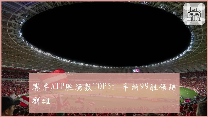 赛季ATP胜场数TOP5:辛纳99胜领跑群雄