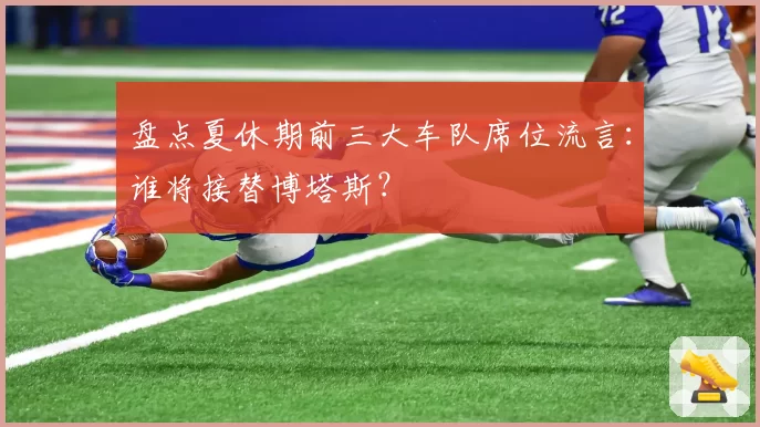 盘点夏休期前三大车队席位流言：谁将接替博塔斯？