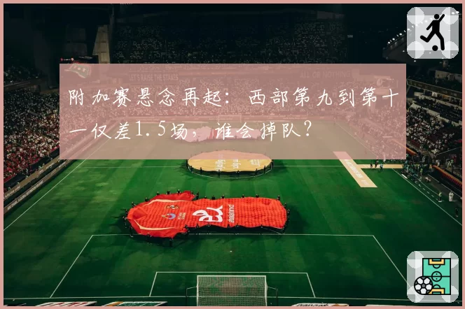 附加赛悬念再起：西部第九到第十一仅差1.5场，谁会掉队？