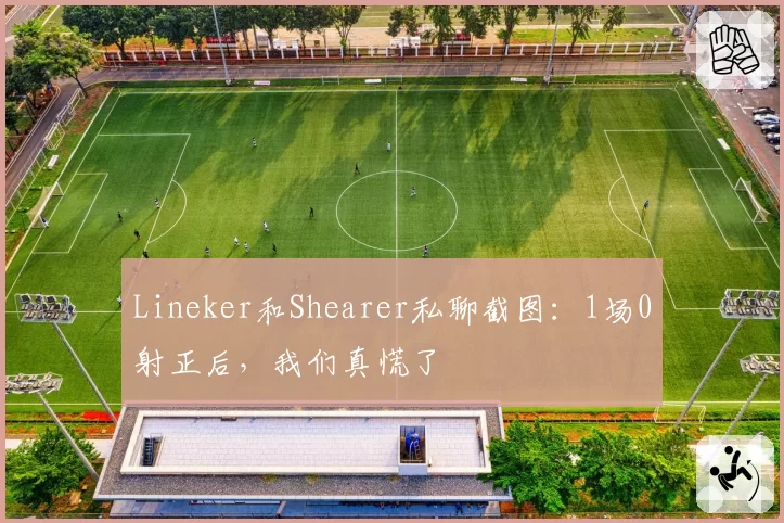 Lineker和Shearer私聊截图：1场0射正后，我们真慌了