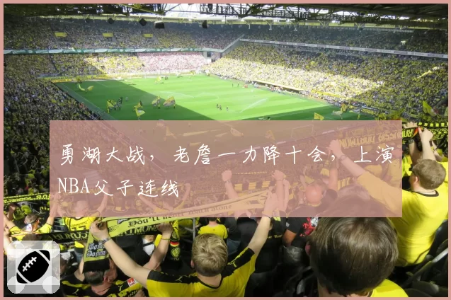 勇湖大战,老詹一力降十会,上演NBA父子连线