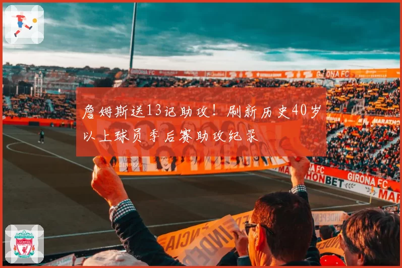 詹姆斯送13记助攻！刷新历史40岁以上球员季后赛助攻纪录