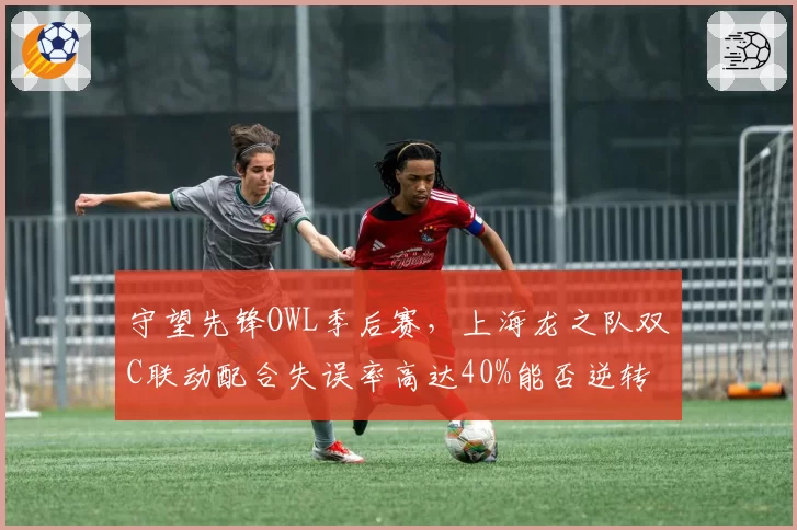 守望先锋OWL季后赛,上海龙之队双C联动配合失误率高达40%能否逆转?