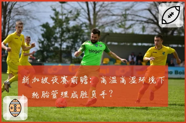 新加坡夜赛前瞻：高温高湿环境下，轮胎管理成胜负手？