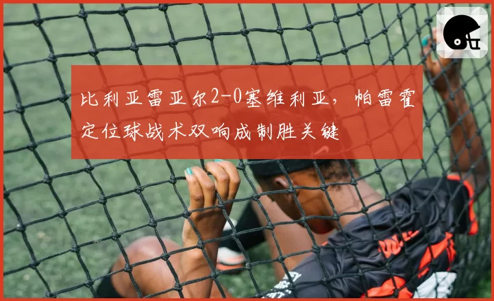 比利亚雷亚尔2-0塞维利亚，帕雷霍定位球战术双响成制胜关键