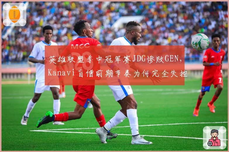 英雄联盟季中冠军赛JDG惨败GEN，Kanavi盲僧前期节奏为何完全失控？