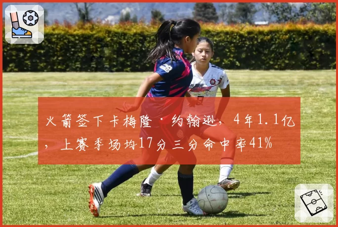 火箭签下卡梅隆·约翰逊，4年1.1亿，上赛季场均17分三分命中率41%
