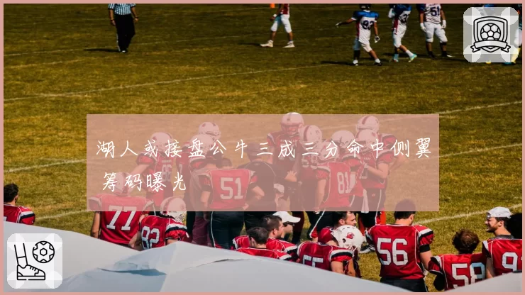 湖人或接盘公牛三成三分命中侧翼 筹码曝光