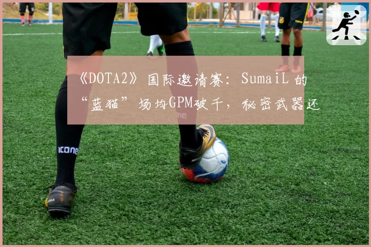 《DOTA2》国际邀请赛：SumaiL 的“蓝猫”场均GPM破千，秘密武器还是数据泡沫？