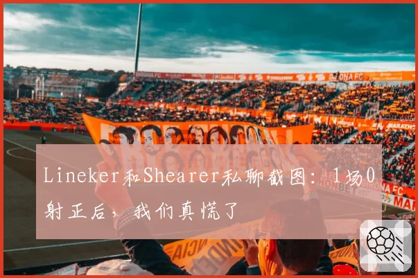 Lineker和Shearer私聊截图：1场0射正后，我们真慌了