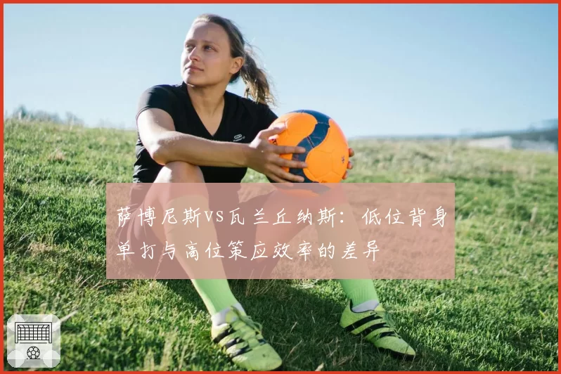 萨博尼斯vs瓦兰丘纳斯：低位背身单打与高位策应效率的差异