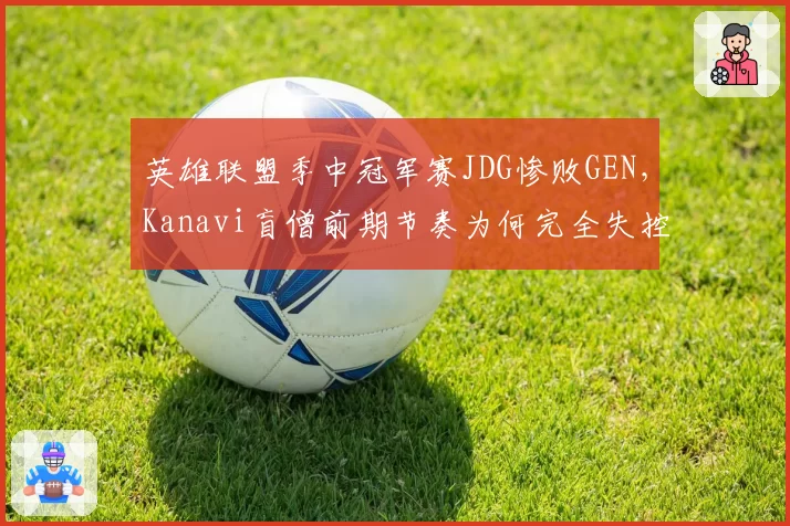 英雄联盟季中冠军赛JDG惨败GEN，Kanavi盲僧前期节奏为何完全失控？
