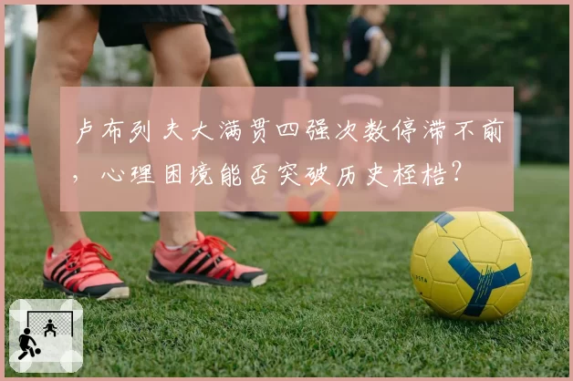 卢布列夫大满贯四强次数停滞不前,心理困境能否突破历史桎梏?