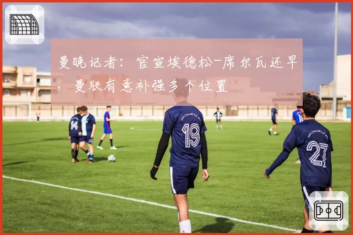 曼晚记者：官宣埃德松-席尔瓦还早，曼联有意补强多个位置