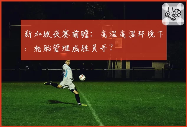 新加坡夜赛前瞻：高温高湿环境下，轮胎管理成胜负手？