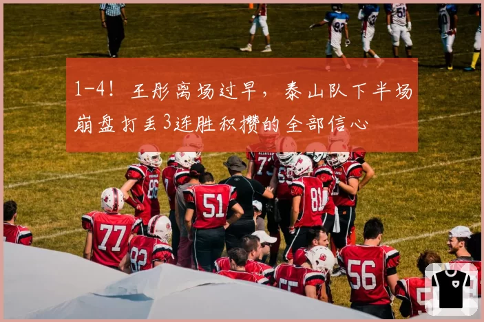 1-4!王彤离场过早,泰山队下半场崩盘打丢3连胜积攒的全部信心