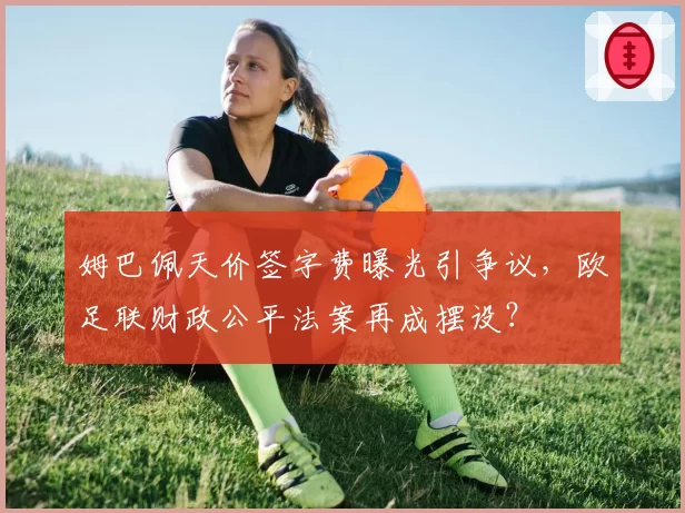姆巴佩天价签字费曝光引争议，欧足联财政公平法案再成摆设？