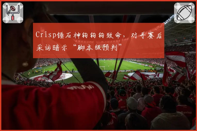 Crisp锤石神钩钩钩致命，对手赛后采访暗示“脚本级预判”