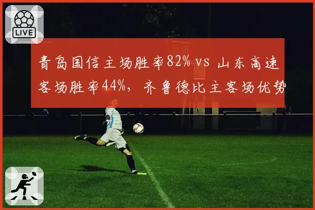 青岛国信主场胜率82% vs 山东高速客场胜率44%,齐鲁德比主客场优势悬殊