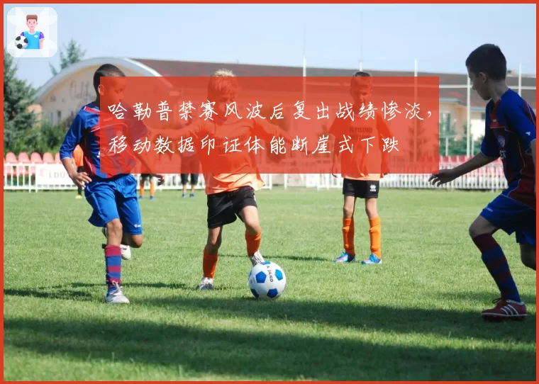 哈勒普禁赛风波后复出战绩惨淡，移动数据印证体能断崖式下跌