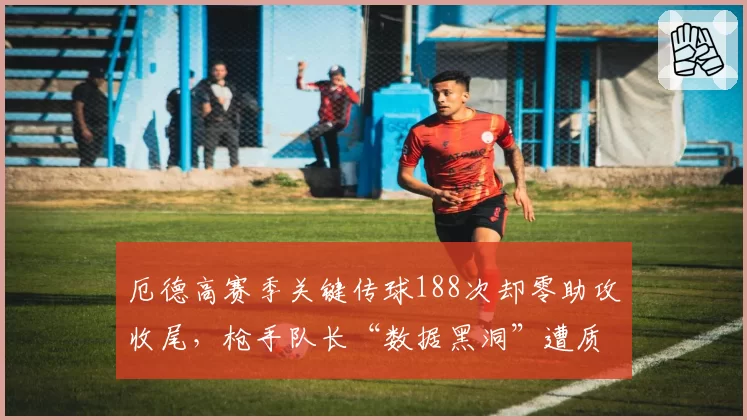 厄德高赛季关键传球188次却零助攻收尾，枪手队长“数据黑洞”遭质疑