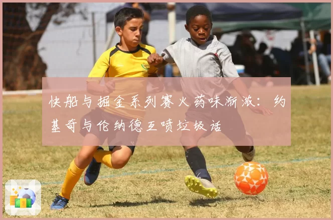 快船与掘金系列赛火药味渐浓:约基奇与伦纳德互喷垃圾话