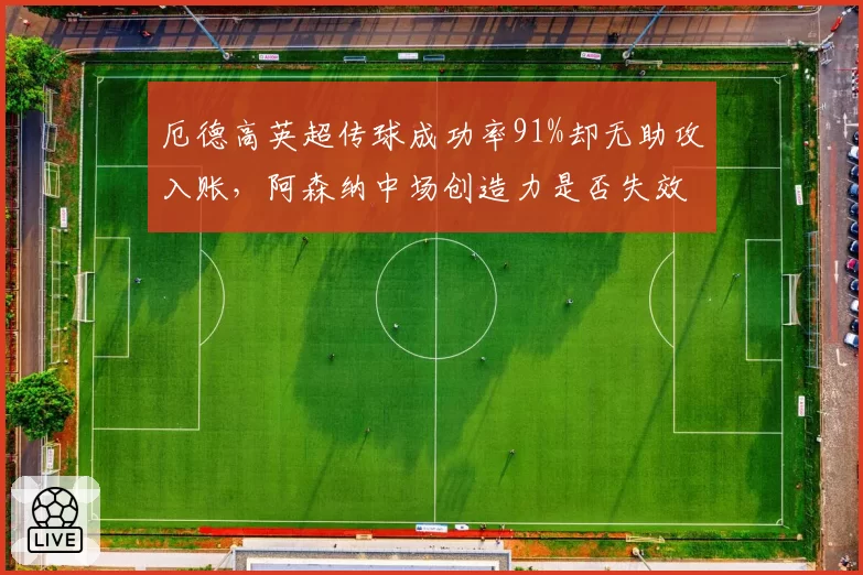 厄德高英超传球成功率91%却无助攻入账,阿森纳中场创造力是否失效?