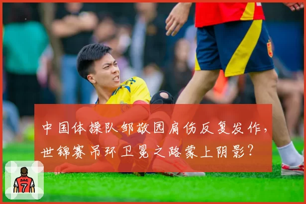 中国体操队邹敬园肩伤反复发作,世锦赛吊环卫冕之路蒙上阴影?