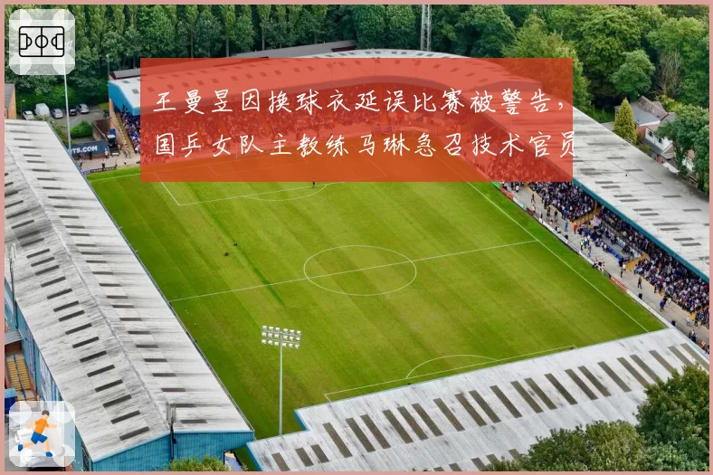 王曼昱因换球衣延误比赛被警告,国乒女队主教练马琳急召技术官员沟通