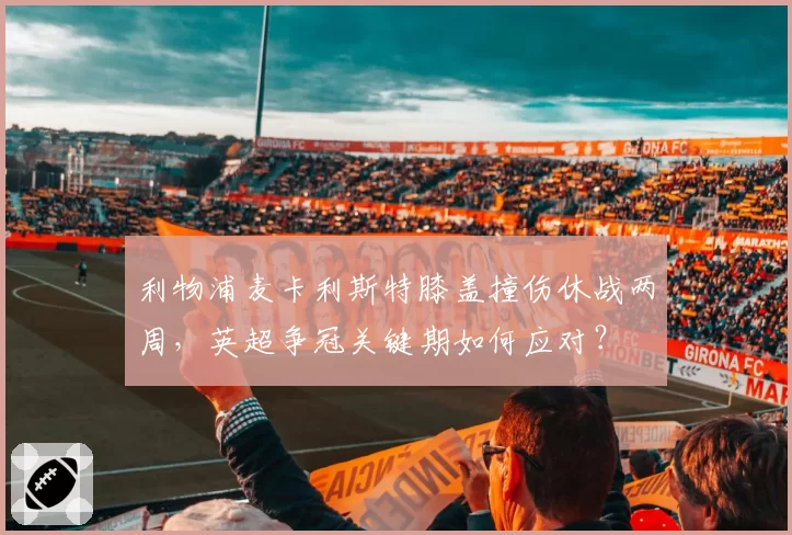 利物浦麦卡利斯特膝盖撞伤休战两周，英超争冠关键期如何应对？