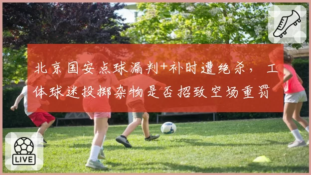 北京国安点球漏判+补时遭绝杀，工体球迷投掷杂物是否招致空场重罚？
