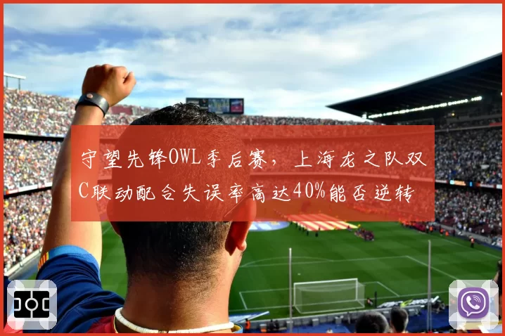 守望先锋OWL季后赛,上海龙之队双C联动配合失误率高达40%能否逆转?
