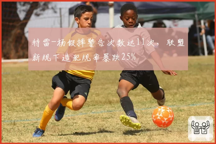 特雷-杨假摔警告次数达11次,联盟新规下造犯规率暴跌25%