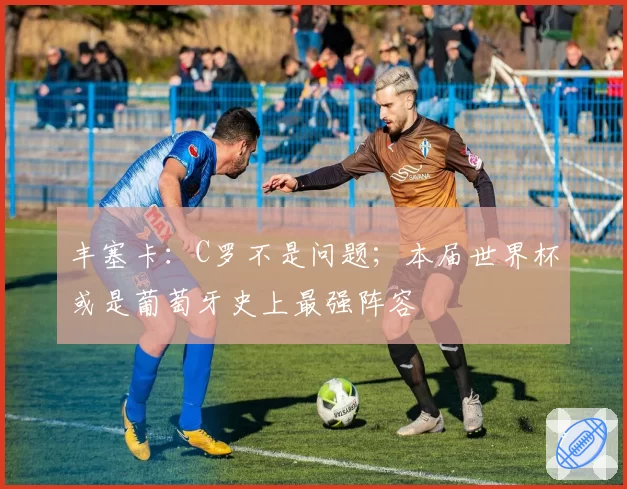 丰塞卡：C罗不是问题；本届世界杯或是葡萄牙史上最强阵容