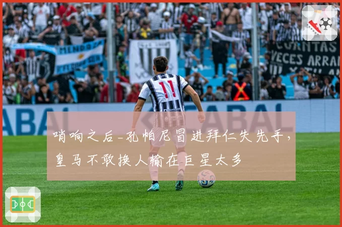 哨响之后_孔帕尼冒进拜仁失先手,皇马不敢换人输在巨星太多