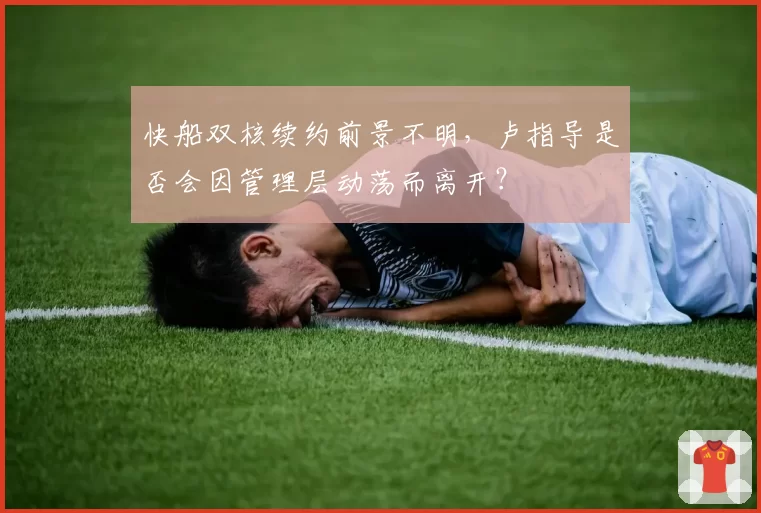 快船双核续约前景不明,卢指导是否会因管理层动荡而离开?