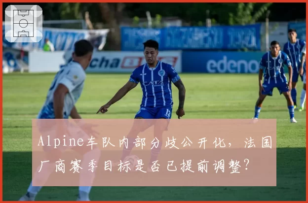 Alpine车队内部分歧公开化,法国厂商赛季目标是否已提前调整?