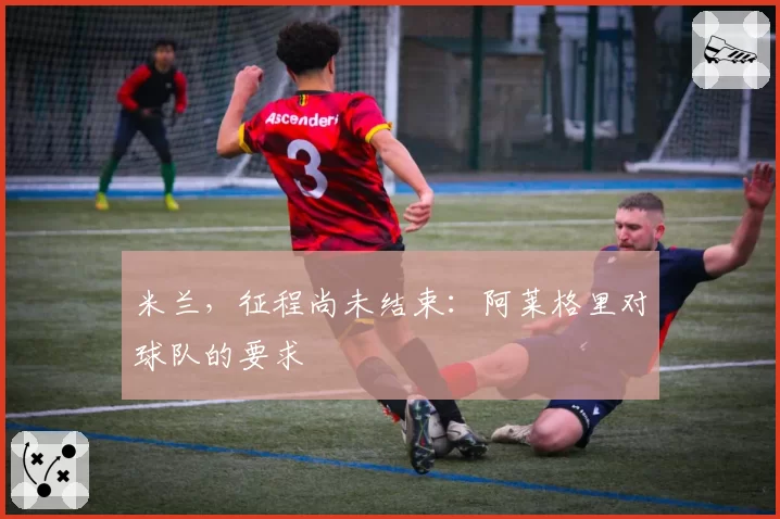 米兰,征程尚未结束:阿莱格里对球队的要求