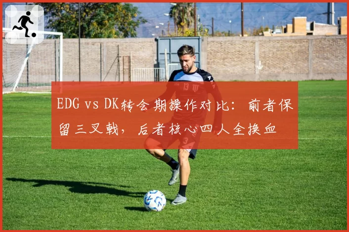EDG vs DK转会期操作对比:前者保留三叉戟,后者核心四人全换血