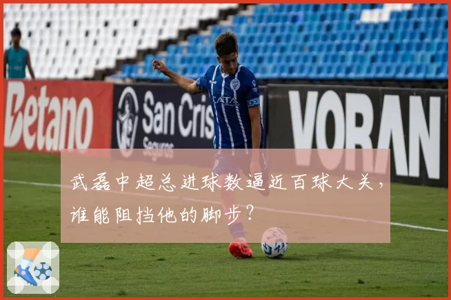 武磊中超总进球数逼近百球大关，谁能阻挡他的脚步？
