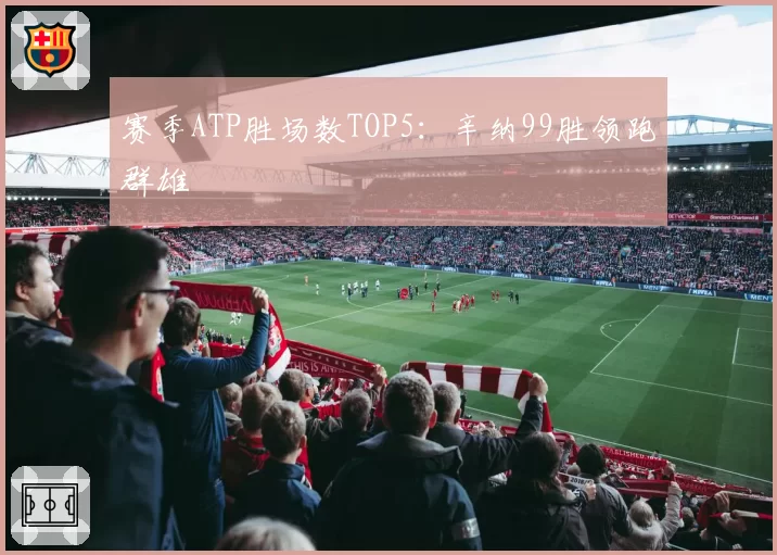 赛季ATP胜场数TOP5:辛纳99胜领跑群雄