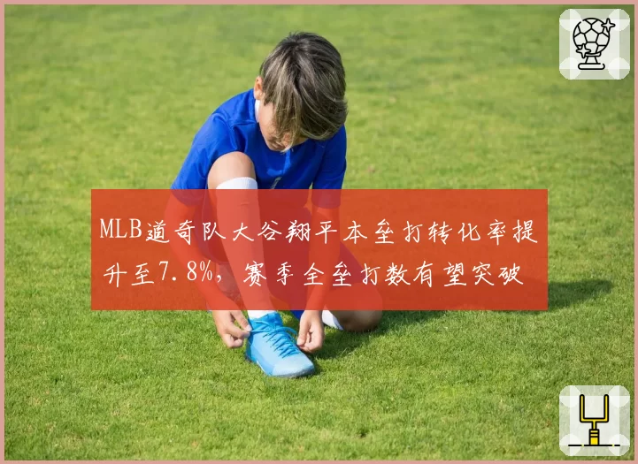 MLB道奇队大谷翔平本垒打转化率提升至7.8%,赛季全垒打数有望突破50支