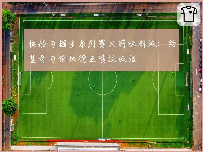 快船与掘金系列赛火药味渐浓:约基奇与伦纳德互喷垃圾话
