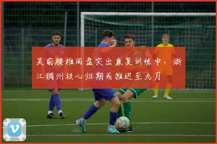 吴前腰椎间盘突出康复训练中,浙江稠州核心归期或推迟至九月