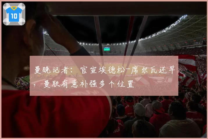 曼晚记者：官宣埃德松-席尔瓦还早，曼联有意补强多个位置