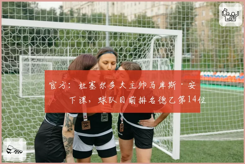 官方:杜塞尔多夫主帅马库斯·安方下课,球队目前排名德乙第14位