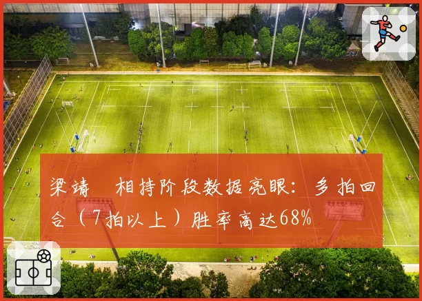 梁靖崑相持阶段数据亮眼:多拍回合(7拍以上)胜率高达68%